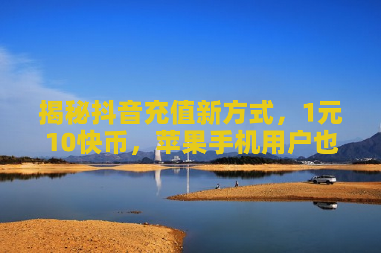 揭秘抖音充值新方式，1元10快币，苹果手机用户也能轻松享受！