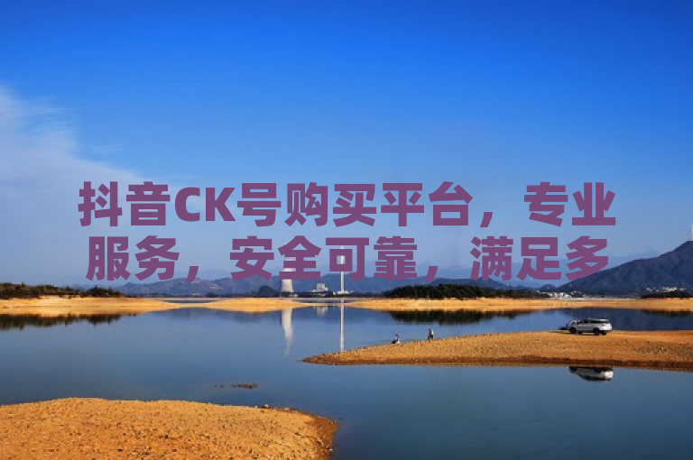 抖音CK号购买平台，专业服务，安全可靠，满足多样化需求