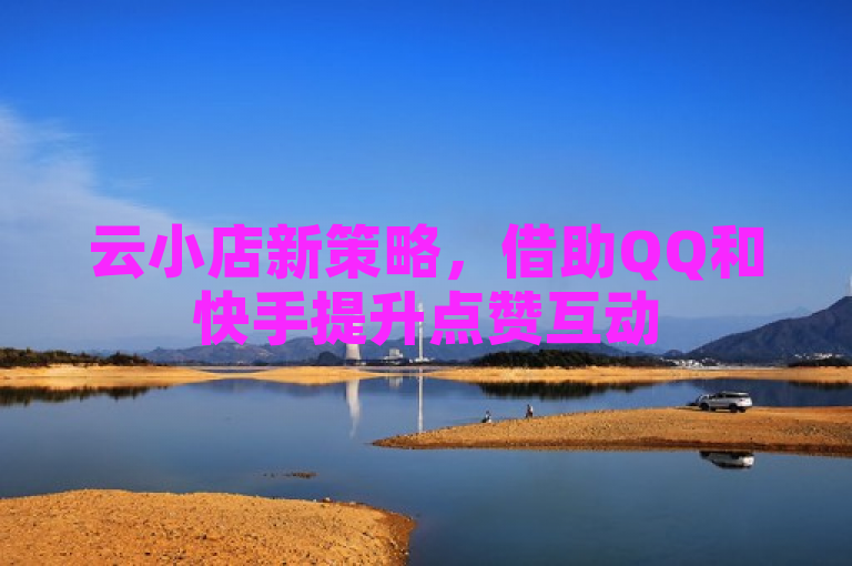 云小店新策略，借助QQ和快手提升点赞互动