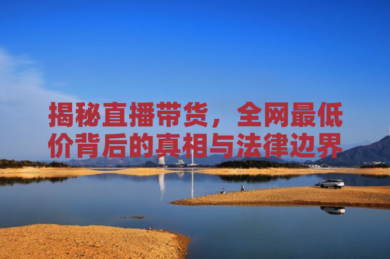 揭秘直播带货，全网最低价背后的真相与法律边界，旨在吸引读者关注直播带货这一流行现象，同时深入探讨其中存在的问题，特别是关于全网最低价的真实性和可能存在的虚假宣传。通过加上引题，进一步解释了文章内容将涉及的具体案例分析、法律解读以及对消费者的实用建议，增加了新闻的深度和实用性。