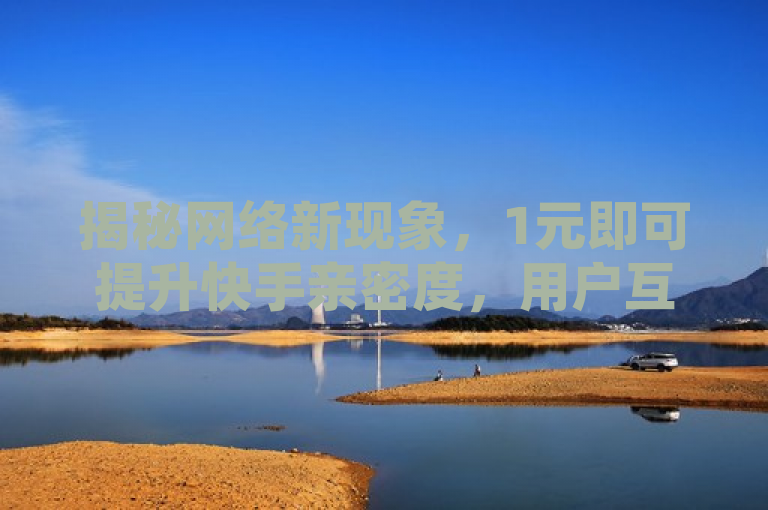揭秘网络新现象，1元即可提升快手亲密度，用户互动新策略引热议