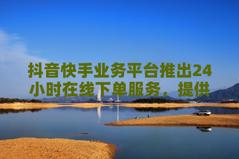 抖音快手业务平台推出24小时在线下单服务，提供低价卡密货源及QQ空间访客增长解决方案