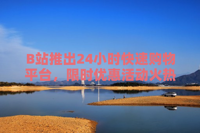 B站推出24小时快速购物平台，限时优惠活动火热进行中！