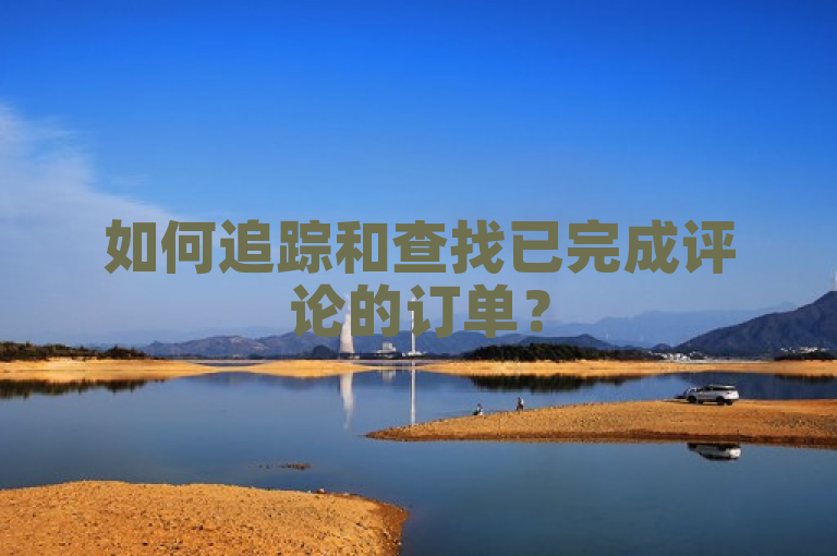 如何追踪和查找已完成评论的订单？