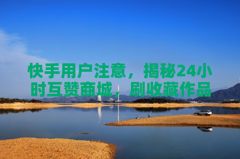 快手用户注意，揭秘24小时互赞商城，刷收藏作品现象引关注