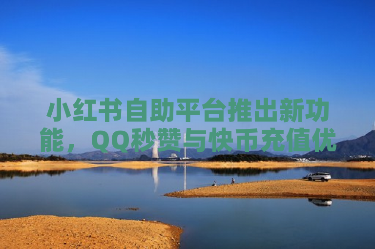 小红书自助平台推出新功能，QQ秒赞与快币充值优惠活动