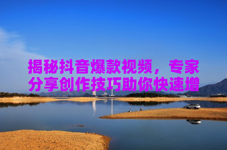 揭秘抖音爆款视频，专家分享创作技巧助你快速增粉