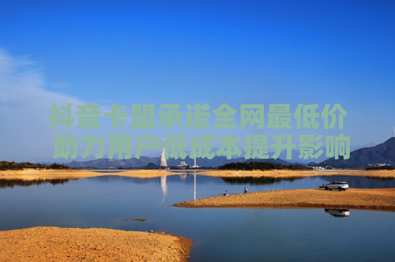 抖音卡盟承诺全网最低价 助力用户低成本提升影响力