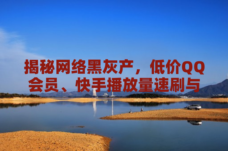 揭秘网络黑灰产，低价QQ会员、快手播放量速刷与抖音粉丝暴增背后的秘密