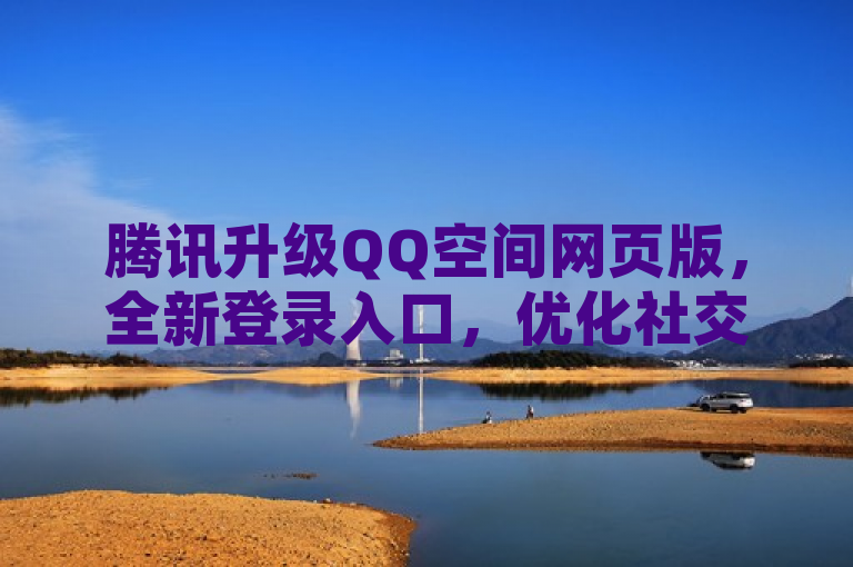 腾讯升级QQ空间网页版,全新登录入口,优化社交互动体验