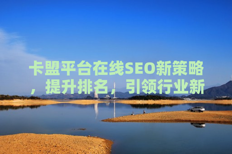 卡盟平台在线SEO新策略，提升排名，引领行业新风向！，旨在突出卡盟平台在在线SEO领域的新动向和创新策略，以及这些策略对提升排名的重要性。同时，标题也暗示了这些新策略将引领整个行业的新趋势，显示出卡盟平台在行业中的领先地位。