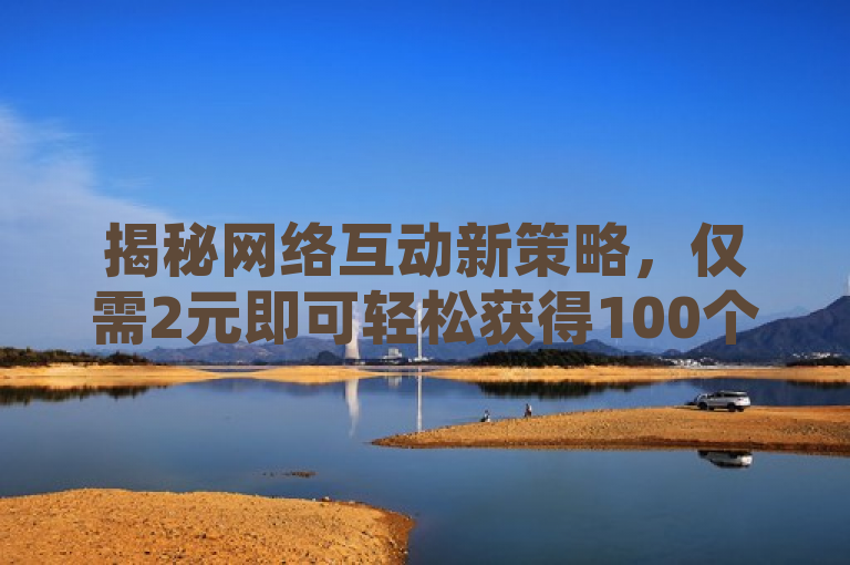 揭秘网络互动新策略，仅需2元即可轻松获得100个点赞