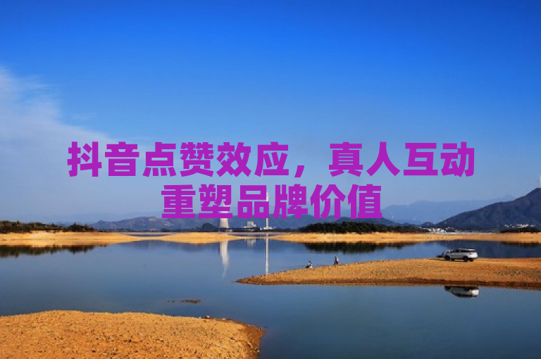 抖音点赞效应，真人互动重塑品牌价值