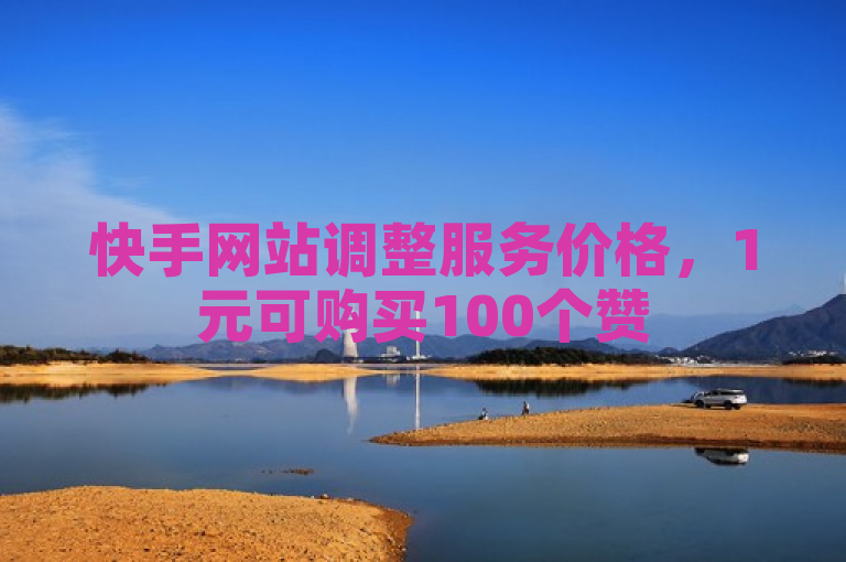 快手网站调整服务价格，1元可购买100个赞