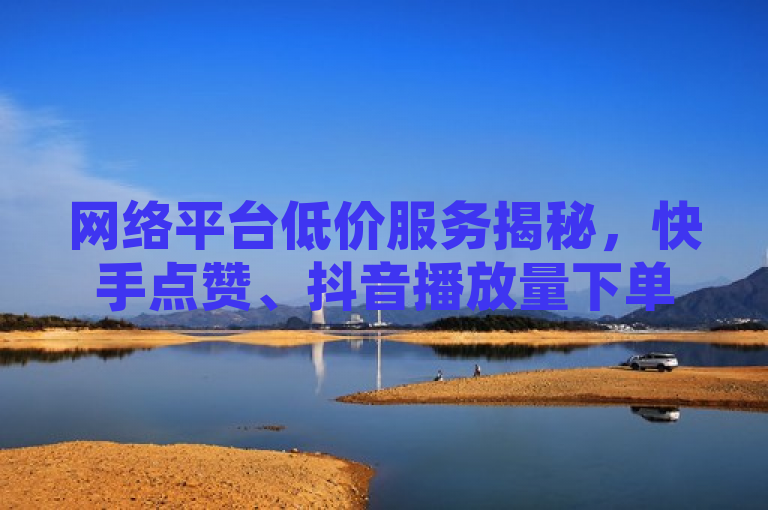网络平台低价服务揭秘，快手点赞、抖音播放量下单仅需0.01元