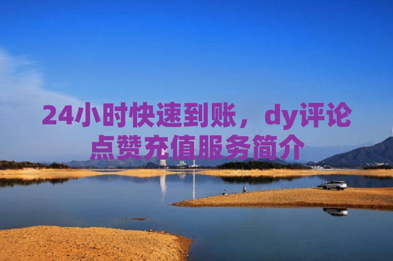 24小时快速到账，dy评论点赞充值服务简介