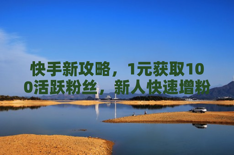 快手新攻略,1元获取100活跃粉丝,新人快速增粉秘籍!