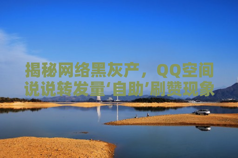 揭秘网络黑灰产，QQ空间说说转发量‘自助’刷赞现象调查