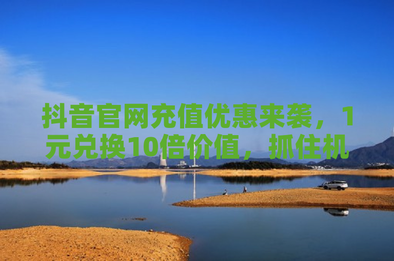 抖音官网充值优惠来袭，1元兑换10倍价值，抓住机会享受超值福利！