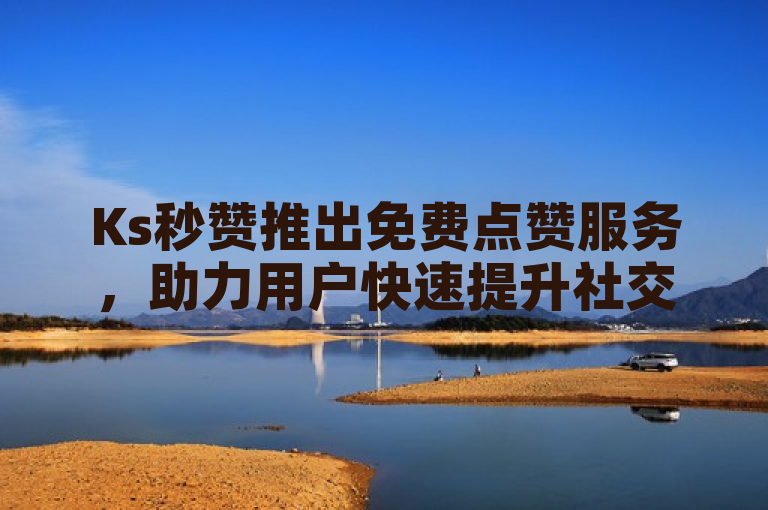 Ks秒赞推出免费点赞服务，助力用户快速提升社交媒体互动