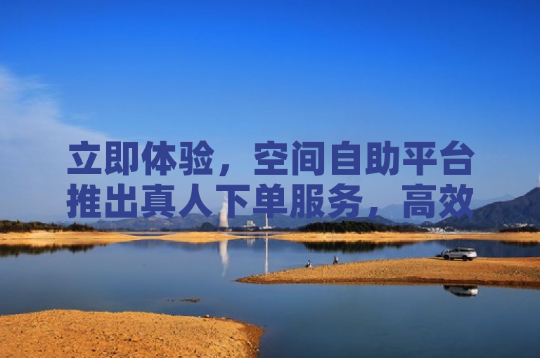 立即体验，空间自助平台推出真人下单服务，高效便捷享专属业务！