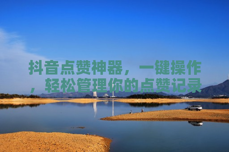 抖音点赞神器，一键操作，轻松管理你的点赞记录！