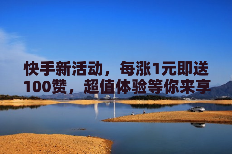 快手新活动，每涨1元即送100赞，超值体验等你来享！