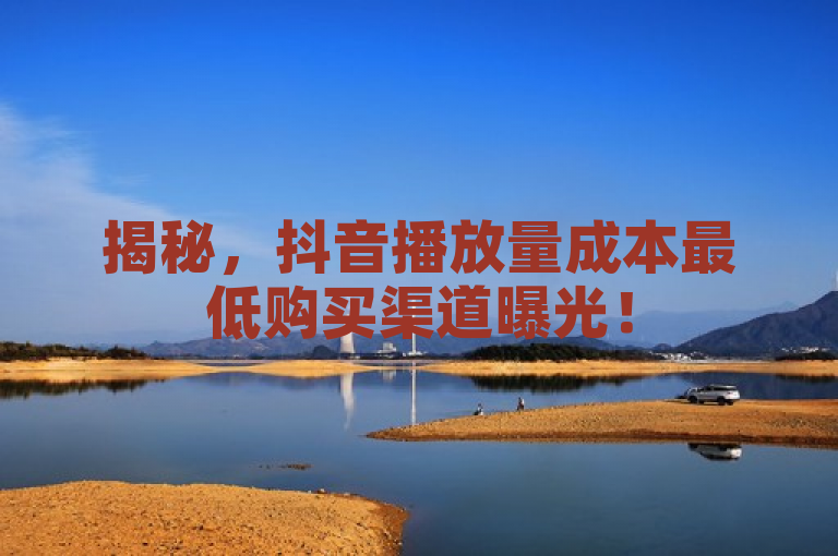 揭秘，抖音播放量成本最低购买渠道曝光！