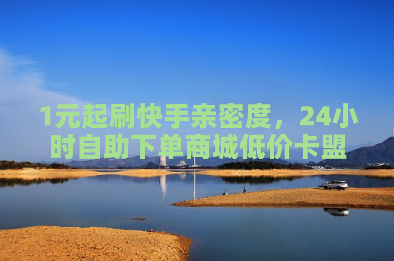 1元起刷快手亲密度，24小时自助下单商城低价卡盟服务上线