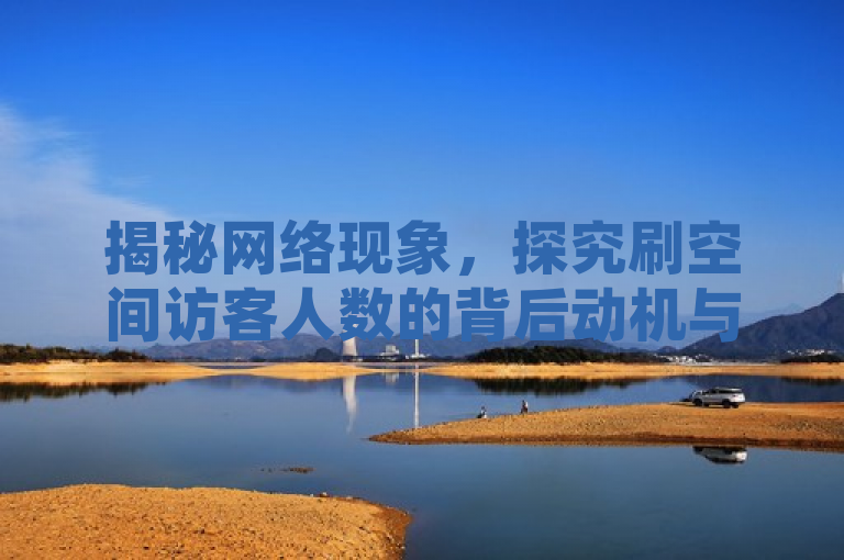 揭秘网络现象,探究刷空间访客人数的背后动机与影响