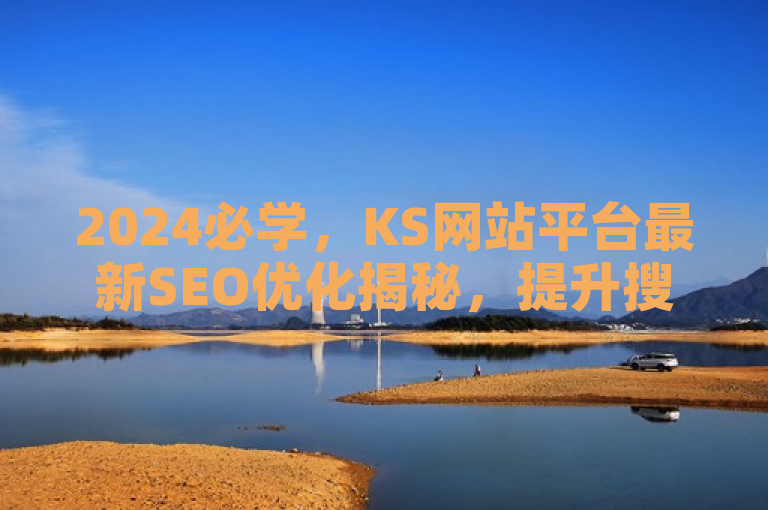 2024必学，KS网站平台最新SEO优化揭秘，提升搜索引擎排名的关键技巧！