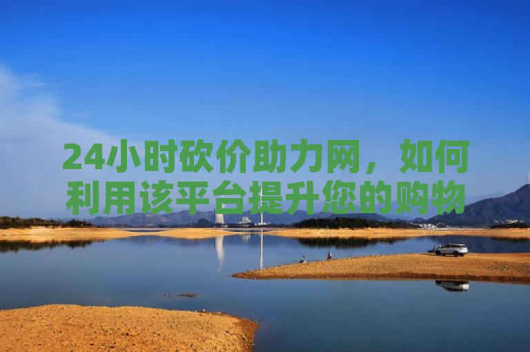 24小时砍价助力网，如何利用该平台提升您的购物体验？