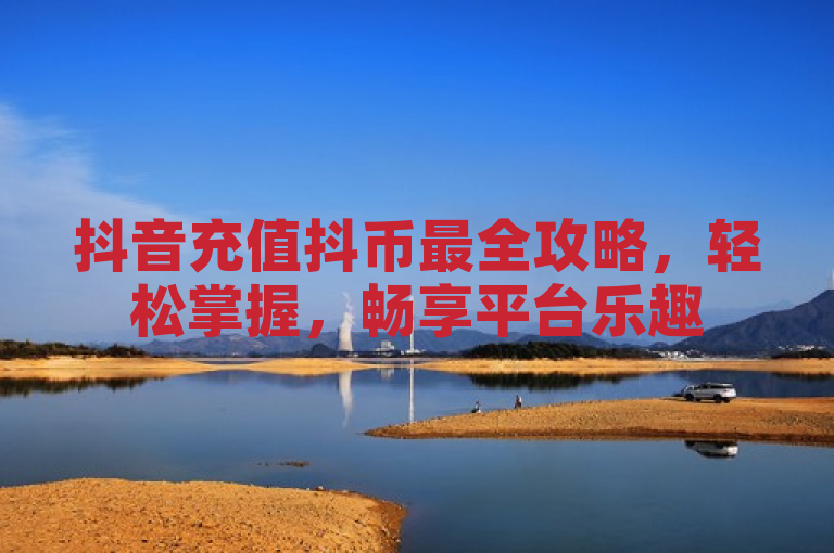 抖音充值抖币最全攻略，轻松掌握，畅享平台乐趣