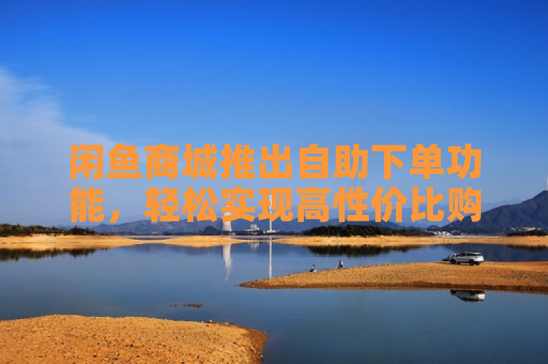 闲鱼商城推出自助下单功能，轻松实现高性价比购物体验