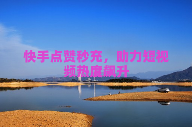 快手点赞秒充，助力短视频热度飙升