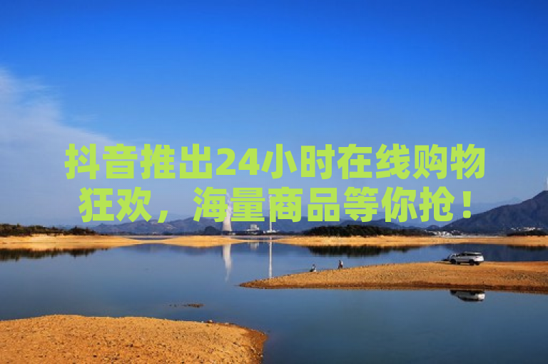 抖音推出24小时在线购物狂欢，海量商品等你抢！