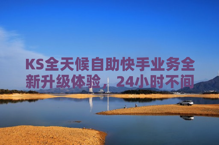 KS全天候自助快手业务全新升级体验，24小时不间断服务引领行业新潮流，概括了您提供的关于ks24小时自助快手业务的全新升级体验。通过强调全天候、自助、全新升级体验以及24小时不间断服务，突出了该业务在便捷性、用户体验和技术创新方面的提升，同时引领行业新潮流则暗示了此项升级可能对整个行业产生的积极影响。