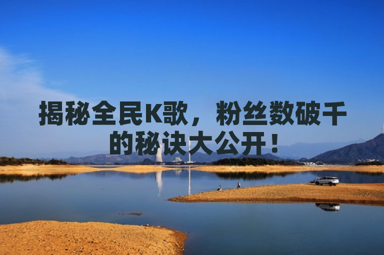揭秘全民K歌，粉丝数破千的秘诀大公开！