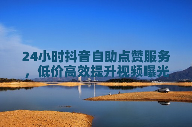 24小时抖音自助点赞服务，低价高效提升视频曝光率