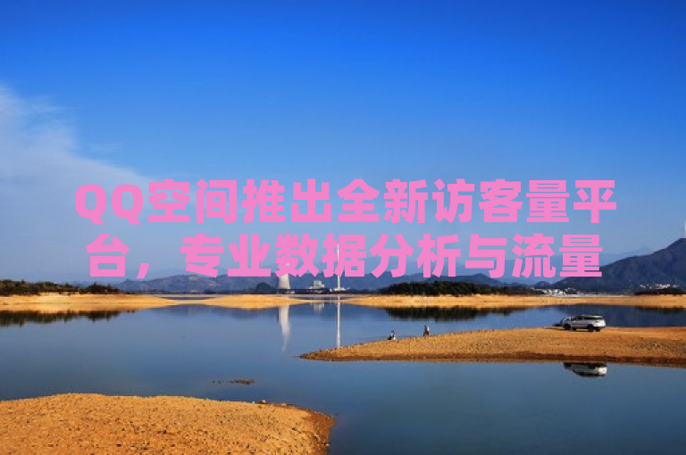 QQ空间推出全新访客量平台，专业数据分析与流量统计服务上线