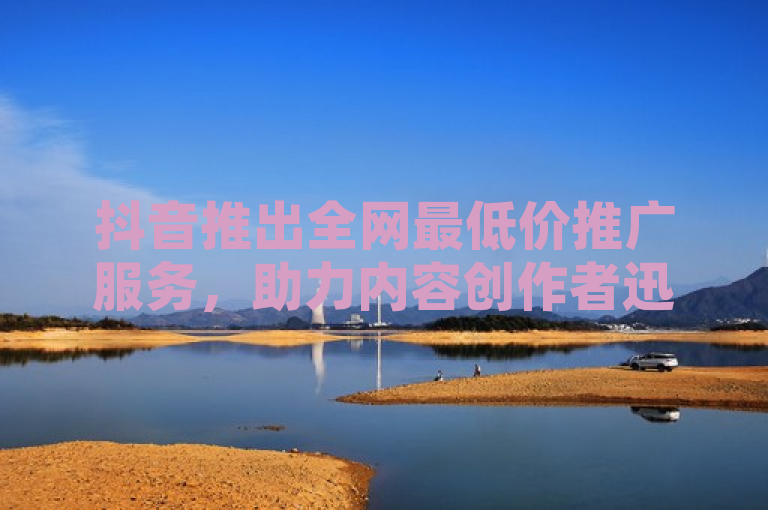 抖音推出全网最低价推广服务，助力内容创作者迅速走红并触达数百万潜在粉丝！