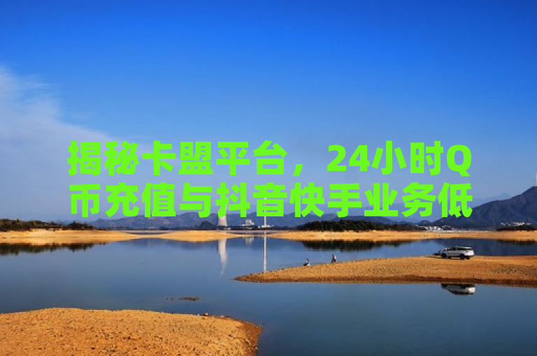 揭秘卡盟平台，24小时Q币充值与抖音快手业务低价下单内幕