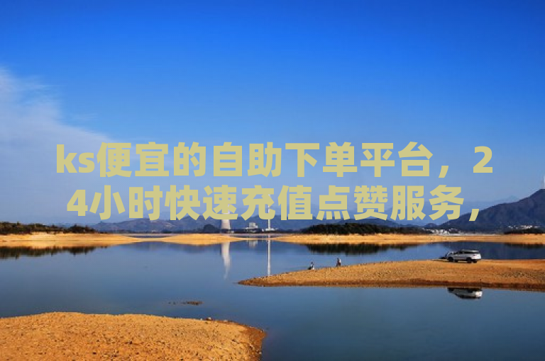 ks便宜的自助下单平台，24小时快速充值点赞服务，抖音作品赞也能秒到账，突出了快手和抖音的点赞充值服务，强调了其价格优势、24小时自助下单的便捷性以及快速到账的特点。