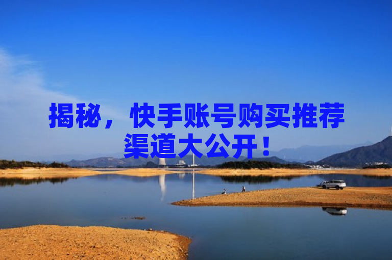 揭秘，快手账号购买推荐渠道大公开！