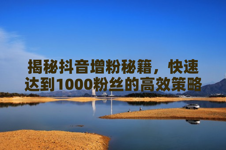 揭秘抖音增粉秘籍，快速达到1000粉丝的高效策略