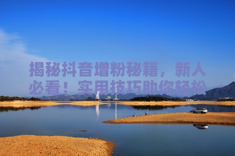 揭秘抖音增粉秘籍，新人必看！实用技巧助你轻松吸引更多粉丝