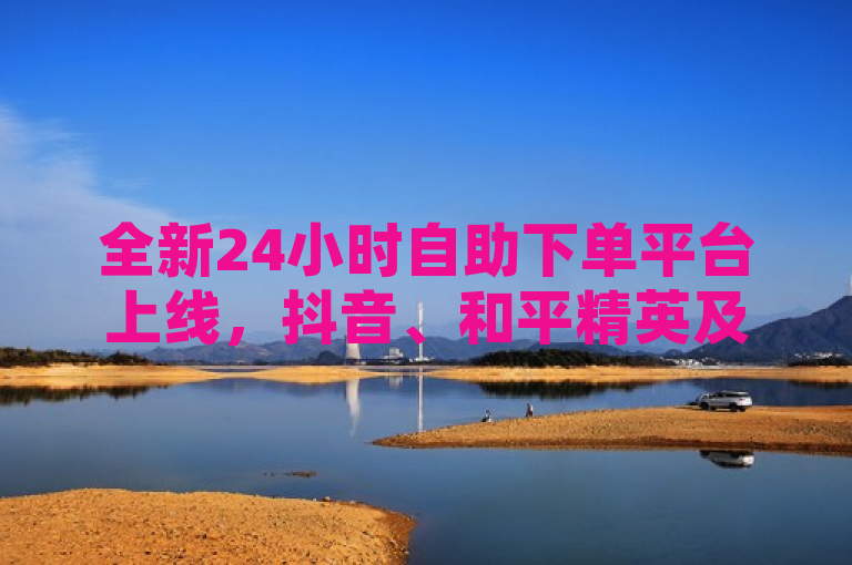全新24小时自助下单平台上线，抖音、和平精英及快手业务秒到账服务