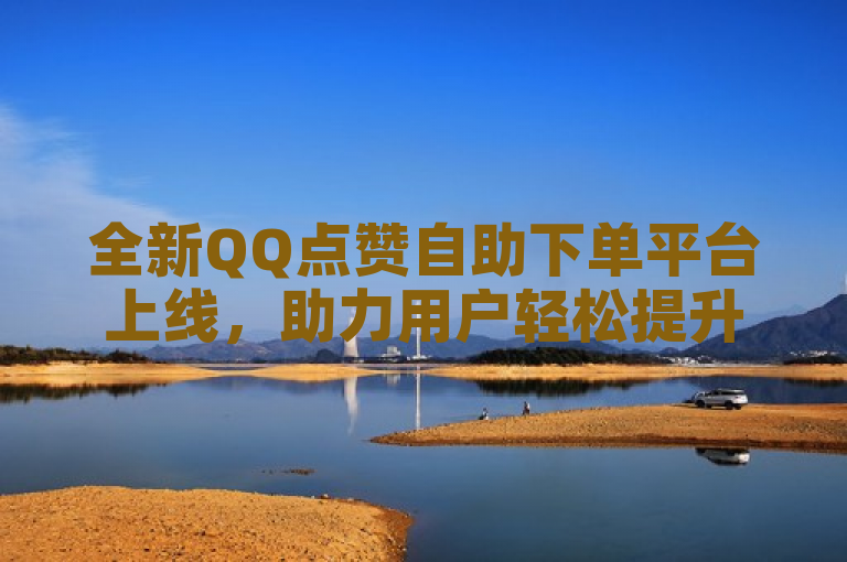 全新QQ点赞自助下单平台上线，助力用户轻松提升社交互动