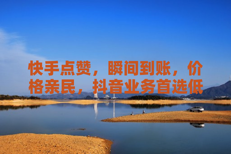 快手点赞，瞬间到账，价格亲民，抖音业务首选低价平台。