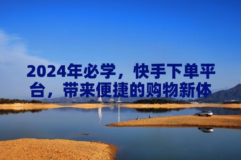 2024年必学，快手下单平台，带来便捷的购物新体验！